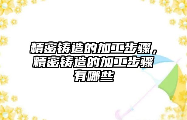 精密鑄造的加工步驟，精密鑄造的加工步驟有哪些