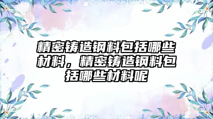 精密鑄造鋼料包括哪些材料，精密鑄造鋼料包括哪些材料呢