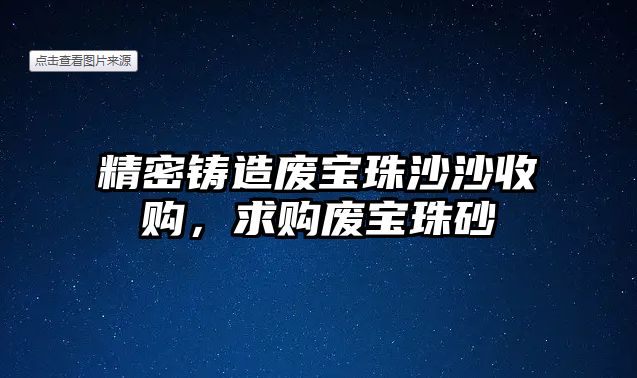 精密鑄造廢寶珠沙沙收購(gòu)，求購(gòu)廢寶珠砂