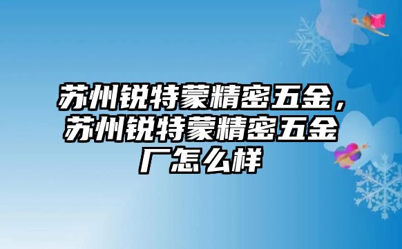 蘇州銳特蒙精密五金，蘇州銳特蒙精密五金廠怎么樣