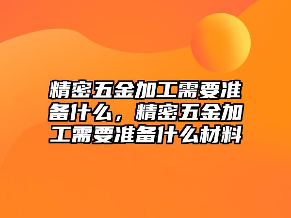 精密五金加工需要準(zhǔn)備什么，精密五金加工需要準(zhǔn)備什么材料