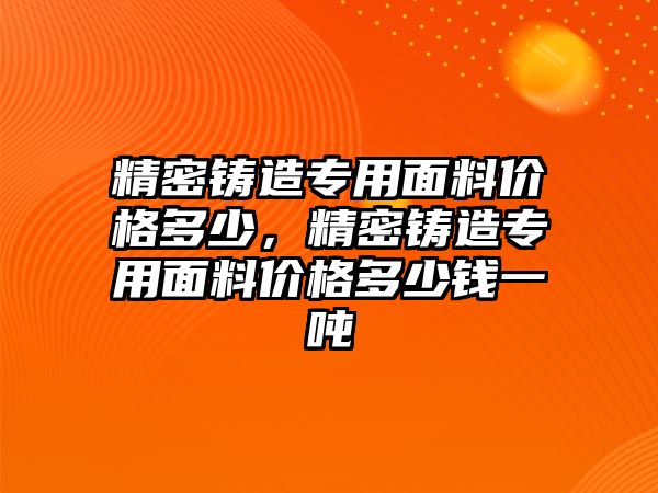 精密鑄造專用面料價(jià)格多少，精密鑄造專用面料價(jià)格多少錢一噸