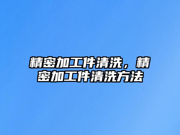 精密加工件清洗，精密加工件清洗方法