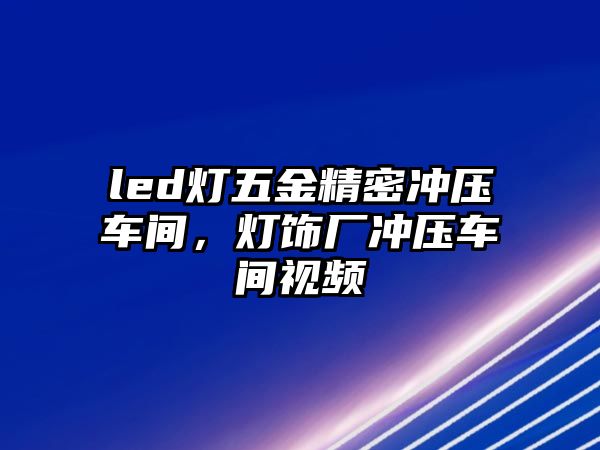 led燈五金精密沖壓車間，燈飾廠沖壓車間視頻