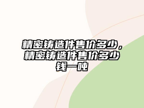 精密鑄造件售價(jià)多少，精密鑄造件售價(jià)多少錢(qián)一噸