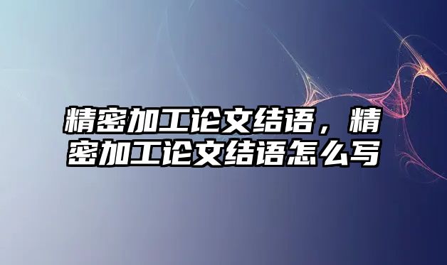 精密加工論文結(jié)語，精密加工論文結(jié)語怎么寫