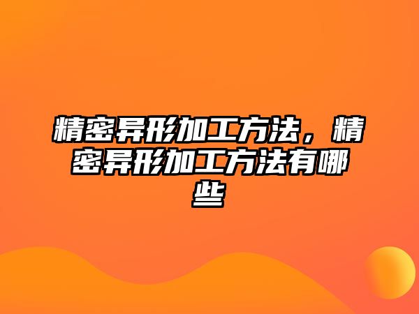 精密異形加工方法，精密異形加工方法有哪些