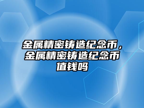 金屬精密鑄造紀念幣，金屬精密鑄造紀念幣值錢嗎