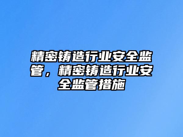 精密鑄造行業(yè)安全監(jiān)管，精密鑄造行業(yè)安全監(jiān)管措施