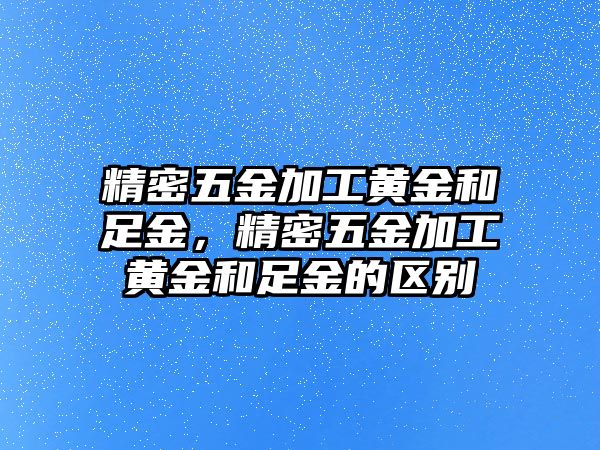 精密五金加工黃金和足金，精密五金加工黃金和足金的區(qū)別