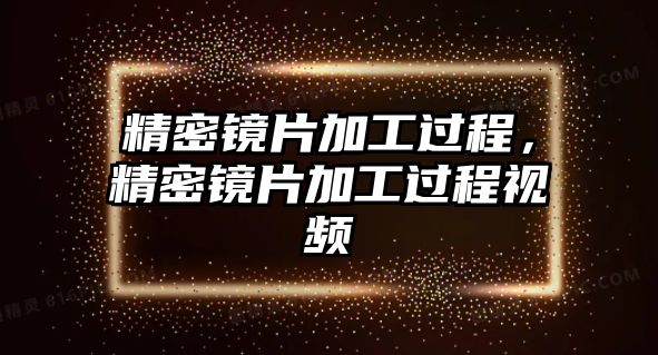 精密鏡片加工過(guò)程，精密鏡片加工過(guò)程視頻