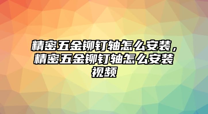 精密五金鉚釘軸怎么安裝，精密五金鉚釘軸怎么安裝視頻