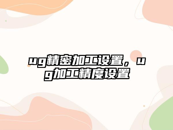 ug精密加工設(shè)置，ug加工精度設(shè)置