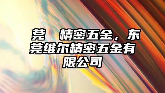 東莞維爾精密五金，東莞維爾精密五金有限公司