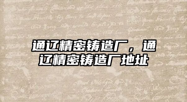 通遼精密鑄造廠，通遼精密鑄造廠地址