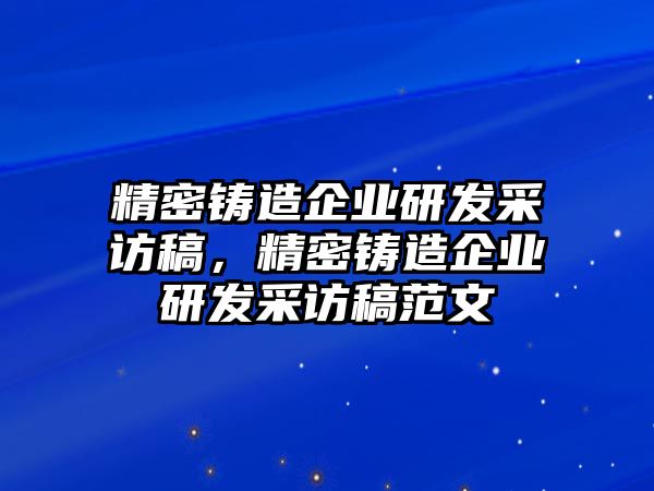 精密鑄造企業(yè)研發(fā)采訪稿，精密鑄造企業(yè)研發(fā)采訪稿范文