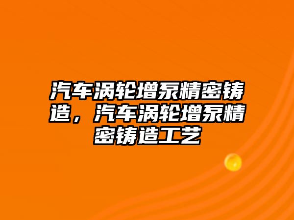 汽車渦輪增泵精密鑄造，汽車渦輪增泵精密鑄造工藝