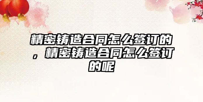 精密鑄造合同怎么簽訂的，精密鑄造合同怎么簽訂的呢