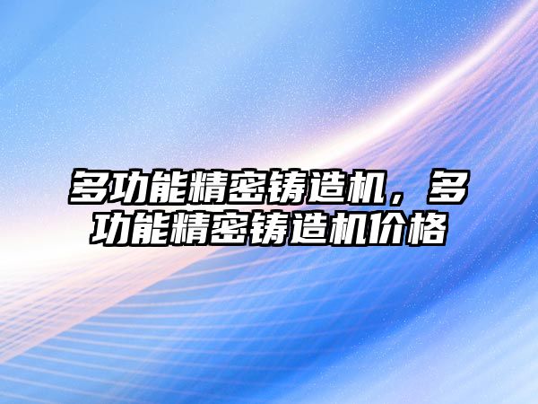 多功能精密鑄造機，多功能精密鑄造機價格