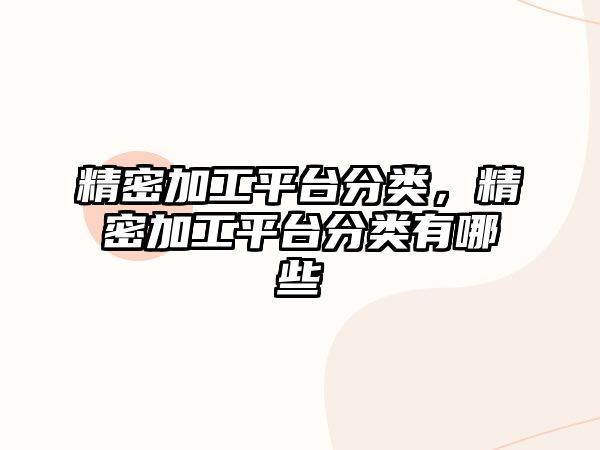 精密加工平臺(tái)分類，精密加工平臺(tái)分類有哪些