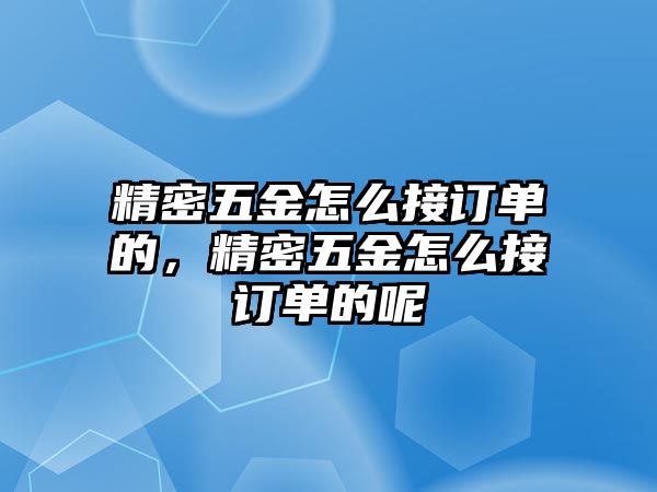 精密五金怎么接訂單的，精密五金怎么接訂單的呢