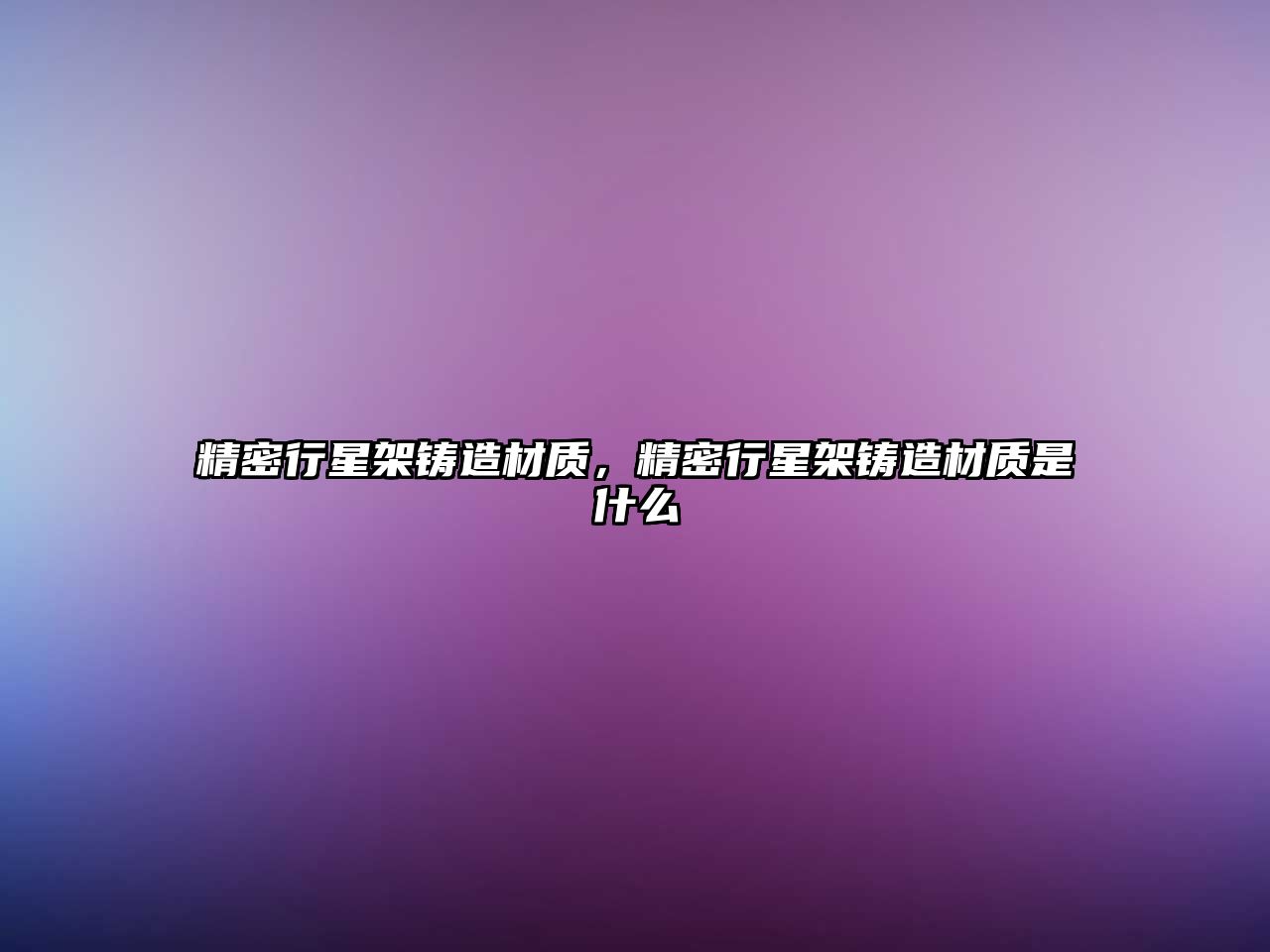 精密行星架鑄造材質(zhì)，精密行星架鑄造材質(zhì)是什么