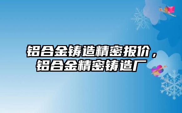 鋁合金鑄造精密報(bào)價(jià)，鋁合金精密鑄造廠