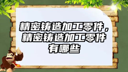 精密鑄造加工零件，精密鑄造加工零件有哪些