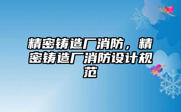 精密鑄造廠消防，精密鑄造廠消防設計規(guī)范