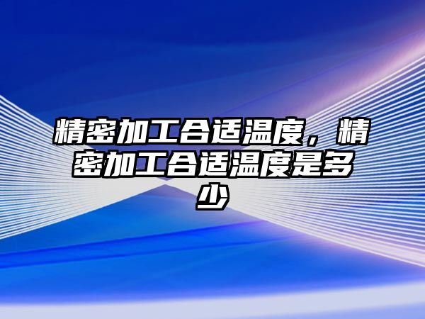 精密加工合適溫度，精密加工合適溫度是多少