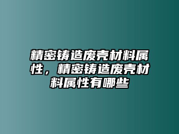 精密鑄造廢殼材料屬性，精密鑄造廢殼材料屬性有哪些