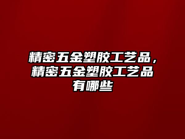 精密五金塑膠工藝品，精密五金塑膠工藝品有哪些