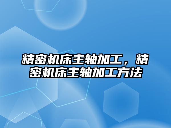 精密機(jī)床主軸加工，精密機(jī)床主軸加工方法