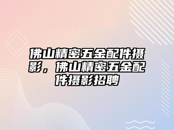 佛山精密五金配件攝影，佛山精密五金配件攝影招聘