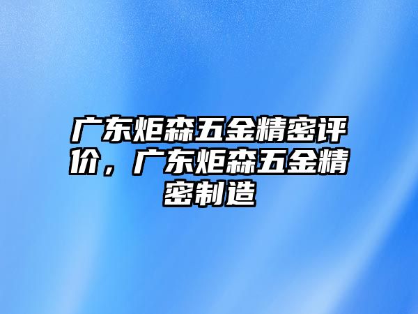 廣東炬森五金精密評價，廣東炬森五金精密制造