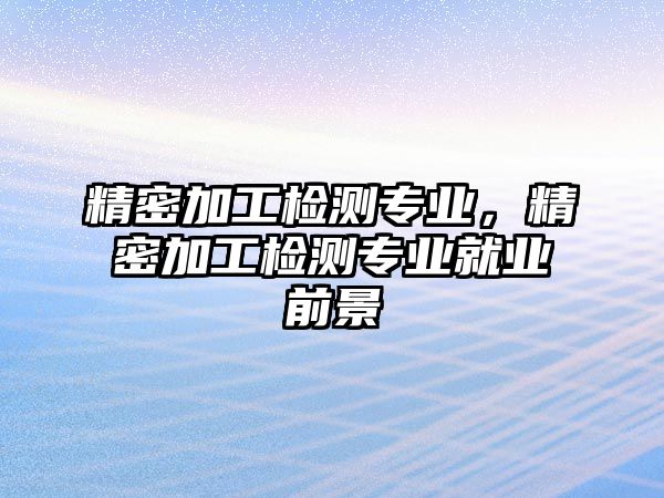 精密加工檢測專業(yè)，精密加工檢測專業(yè)就業(yè)前景