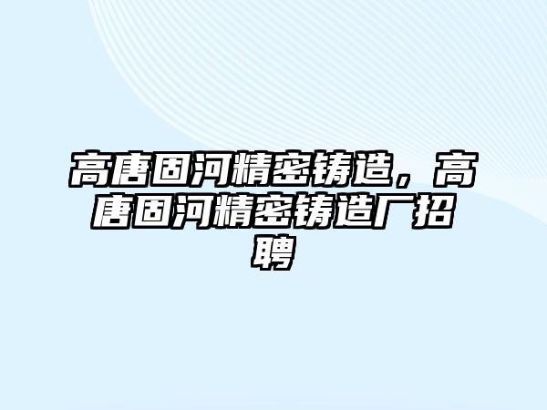 高唐固河精密鑄造，高唐固河精密鑄造廠招聘