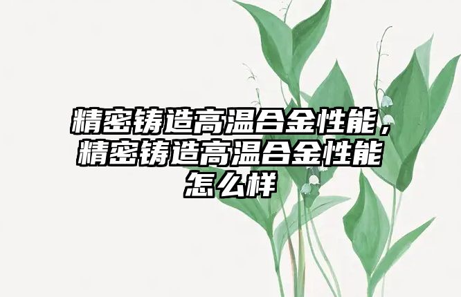 精密鑄造高溫合金性能，精密鑄造高溫合金性能怎么樣