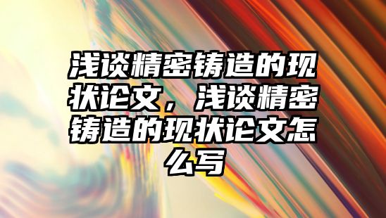 淺談精密鑄造的現(xiàn)狀論文，淺談精密鑄造的現(xiàn)狀論文怎么寫