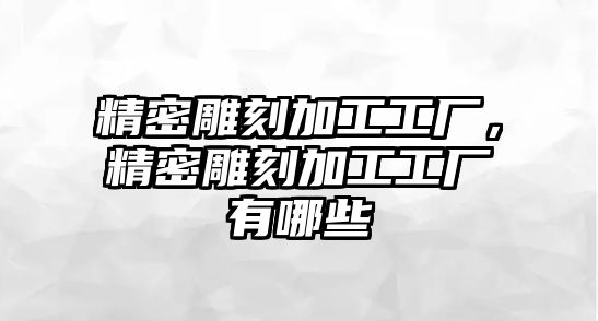 精密雕刻加工工廠，精密雕刻加工工廠有哪些