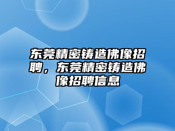 東莞精密鑄造佛像招聘，東莞精密鑄造佛像招聘信息