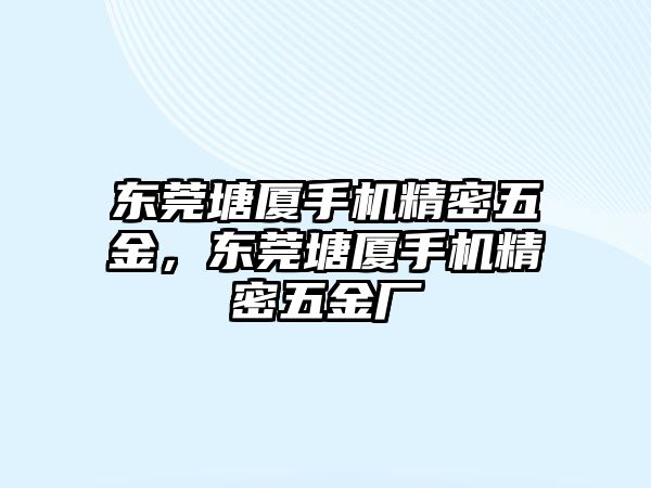 東莞塘廈手機(jī)精密五金，東莞塘廈手機(jī)精密五金廠