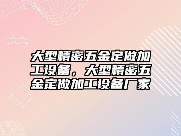 大型精密五金定做加工設(shè)備，大型精密五金定做加工設(shè)備廠家