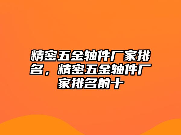 精密五金軸件廠家排名，精密五金軸件廠家排名前十