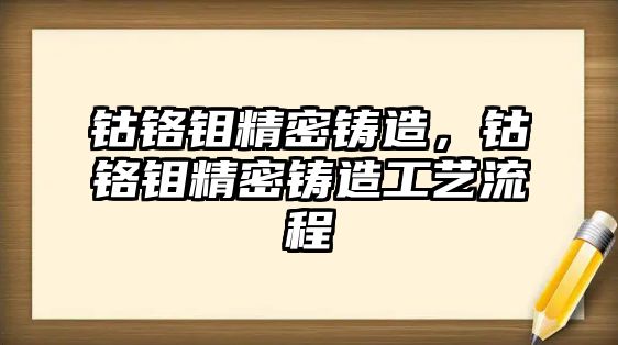 鈷鉻鉬精密鑄造，鈷鉻鉬精密鑄造工藝流程