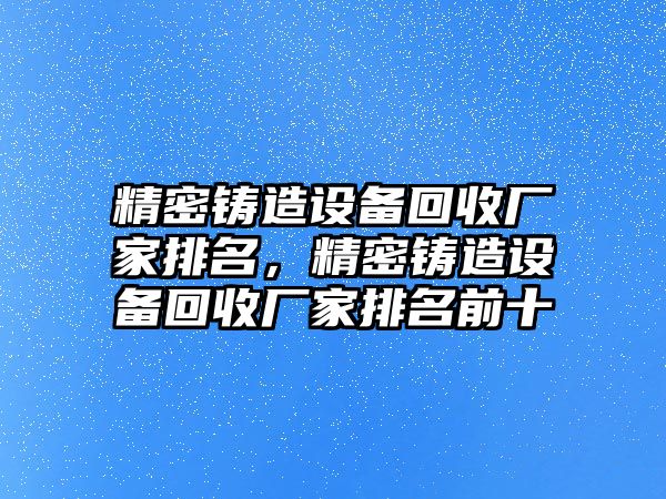 精密鑄造設(shè)備回收廠家排名，精密鑄造設(shè)備回收廠家排名前十