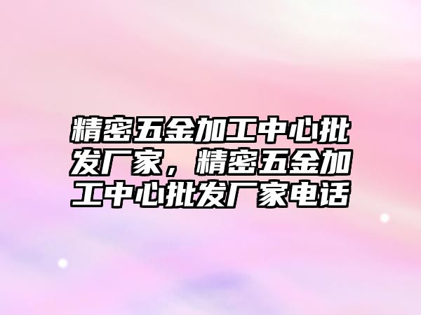 精密五金加工中心批發(fā)廠家，精密五金加工中心批發(fā)廠家電話