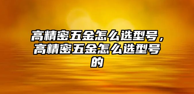 高精密五金怎么選型號(hào)，高精密五金怎么選型號(hào)的