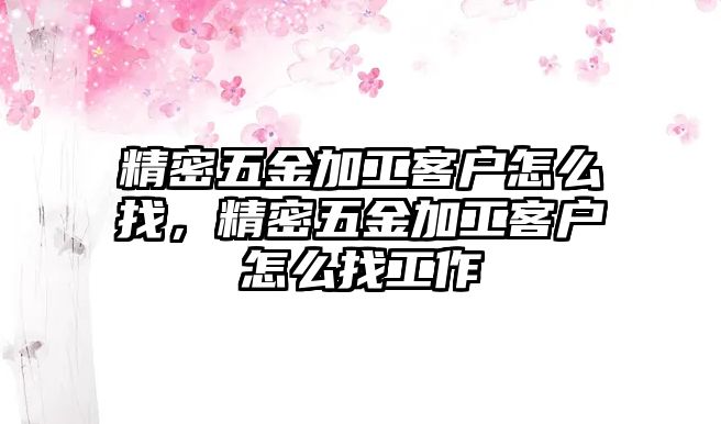 精密五金加工客戶怎么找，精密五金加工客戶怎么找工作