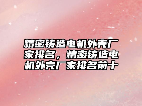 精密鑄造電機外殼廠家排名，精密鑄造電機外殼廠家排名前十